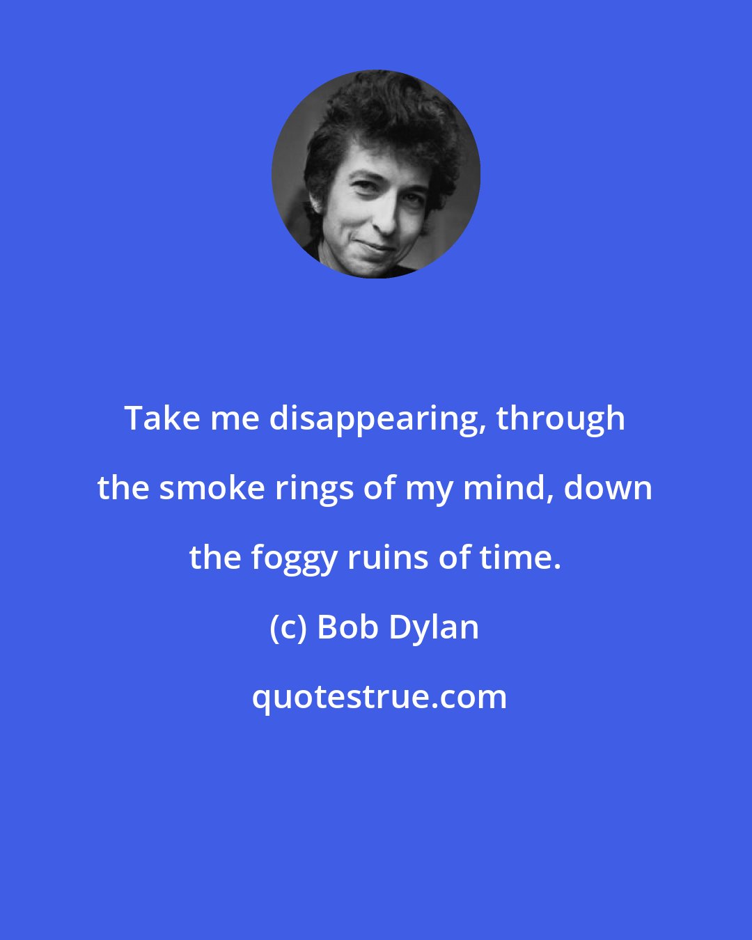 Bob Dylan: Take me disappearing, through the smoke rings of my mind, down the foggy ruins of time.