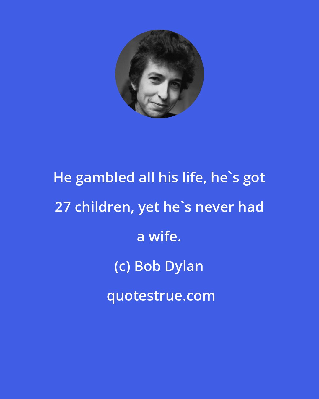 Bob Dylan: He gambled all his life, he's got 27 children, yet he's never had a wife.