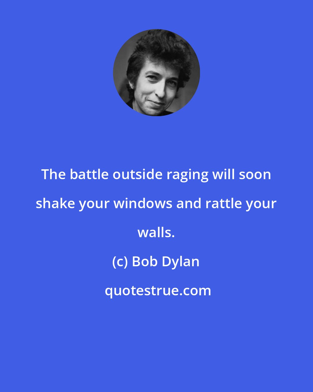 Bob Dylan: The battle outside raging will soon shake your windows and rattle your walls.