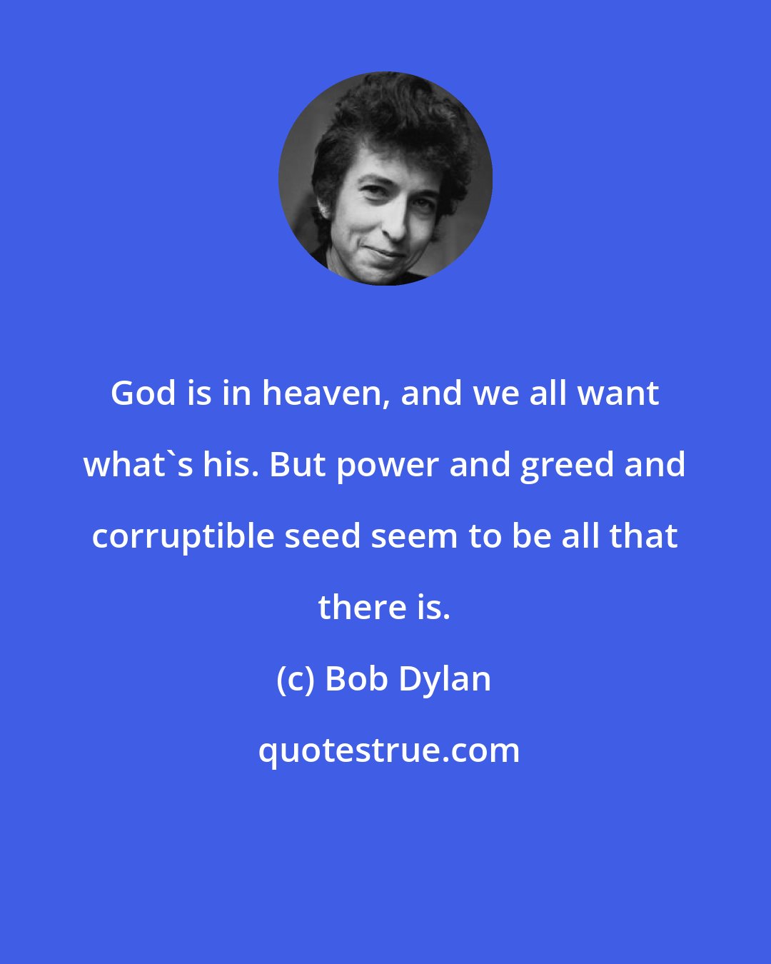 Bob Dylan: God is in heaven, and we all want what's his. But power and greed and corruptible seed seem to be all that there is.