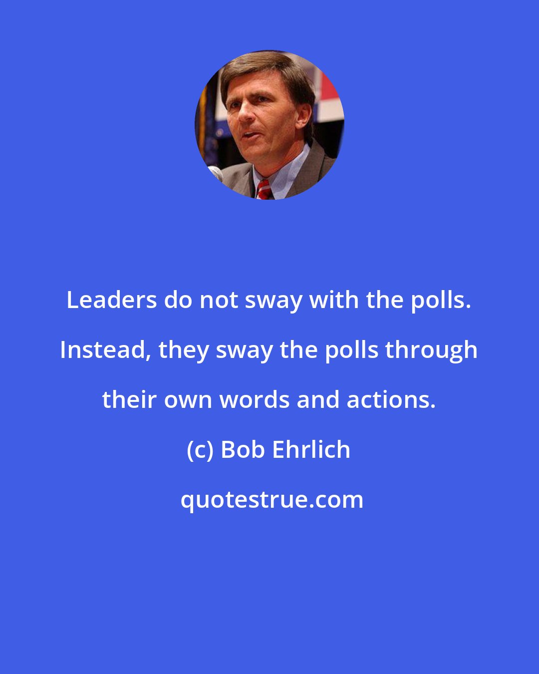 Bob Ehrlich: Leaders do not sway with the polls. Instead, they sway the polls through their own words and actions.