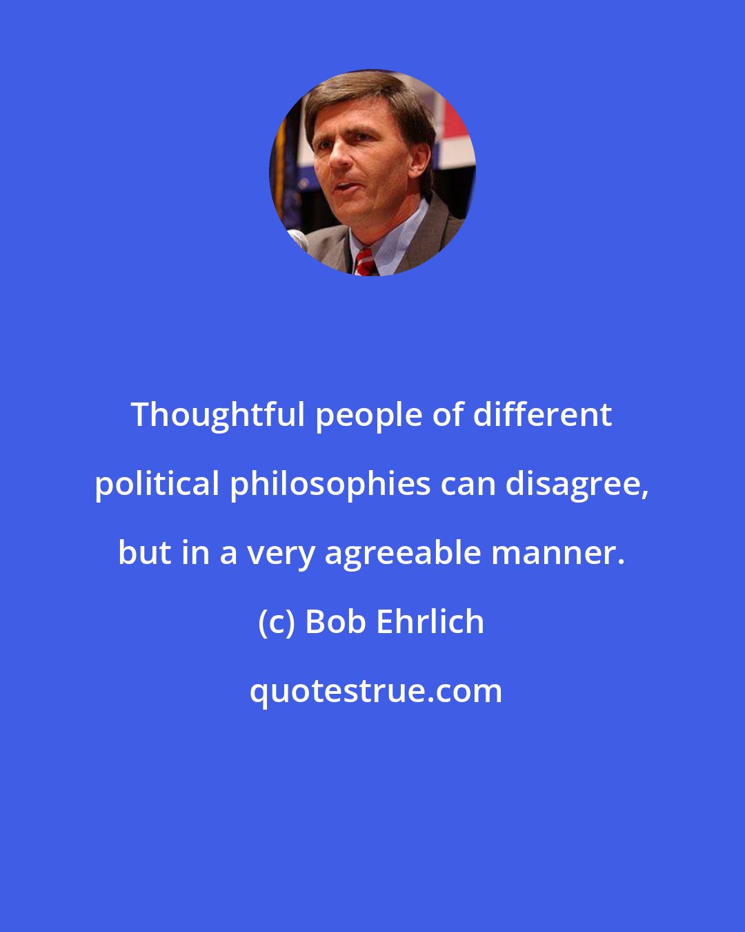 Bob Ehrlich: Thoughtful people of different political philosophies can disagree, but in a very agreeable manner.
