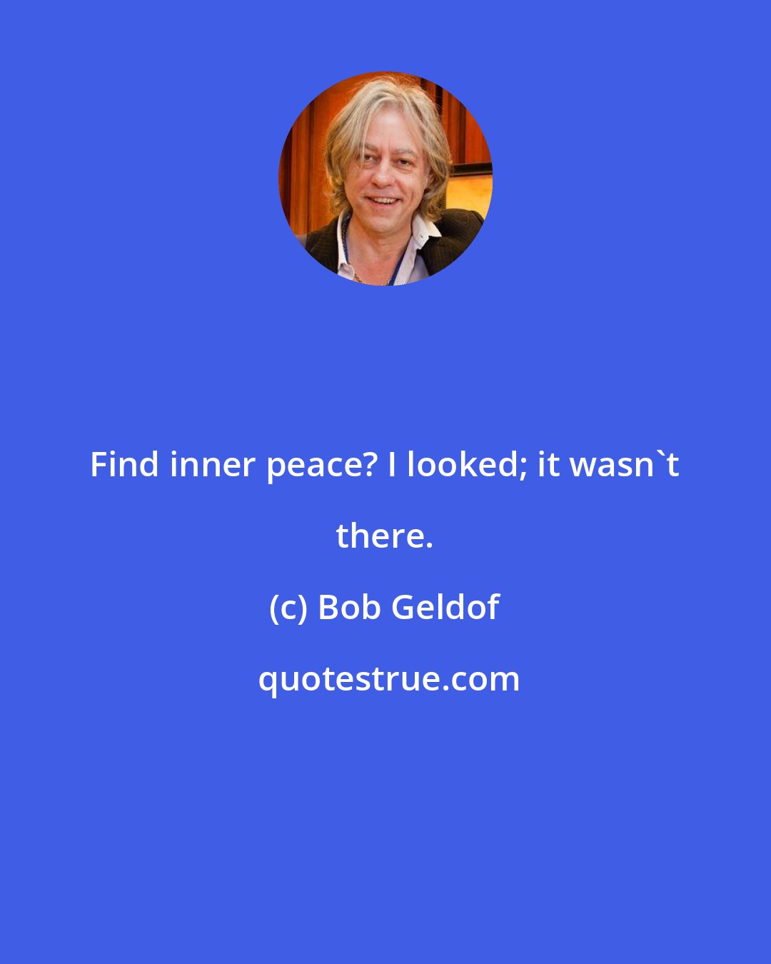 Bob Geldof: Find inner peace? I looked; it wasn't there.