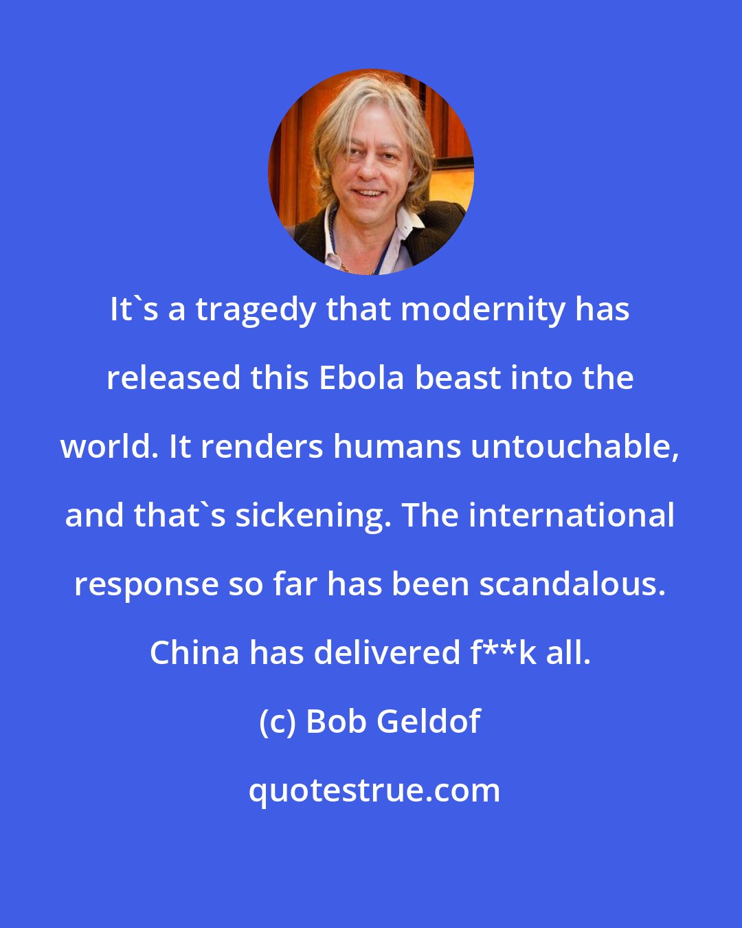 Bob Geldof: It's a tragedy that modernity has released this Ebola beast into the world. It renders humans untouchable, and that's sickening. The international response so far has been scandalous. China has delivered f**k all.