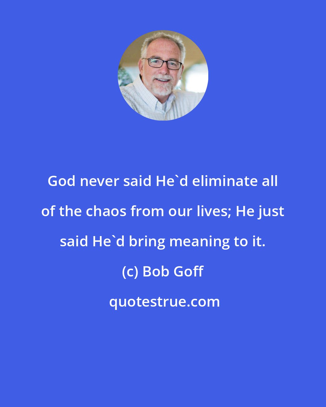 Bob Goff: God never said He'd eliminate all of the chaos from our lives; He just said He'd bring meaning to it.