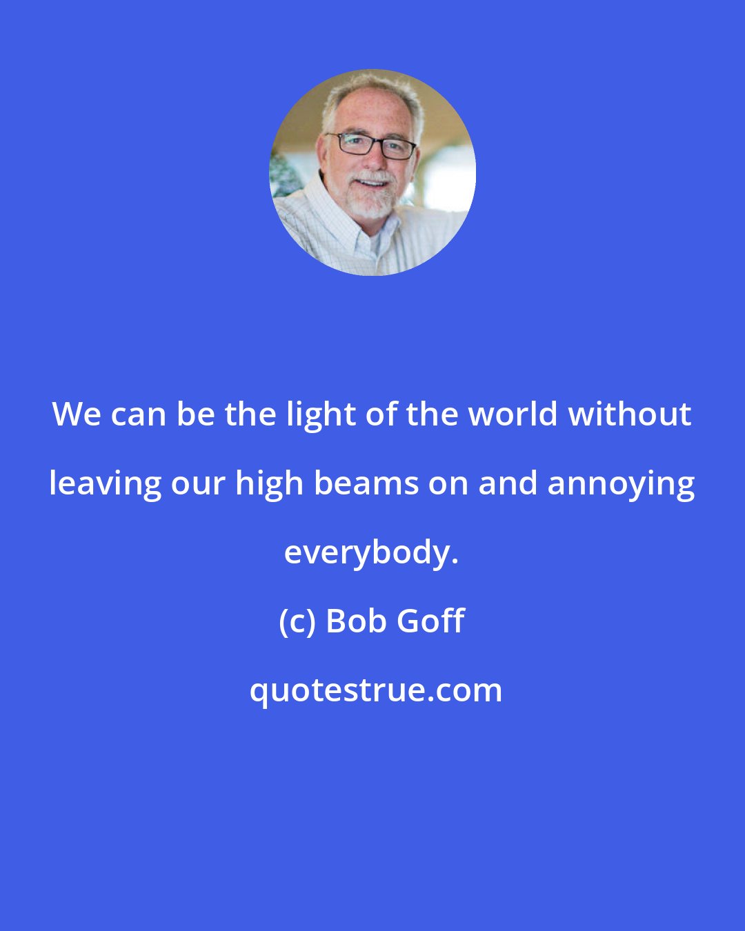 Bob Goff: We can be the light of the world without leaving our high beams on and annoying everybody.