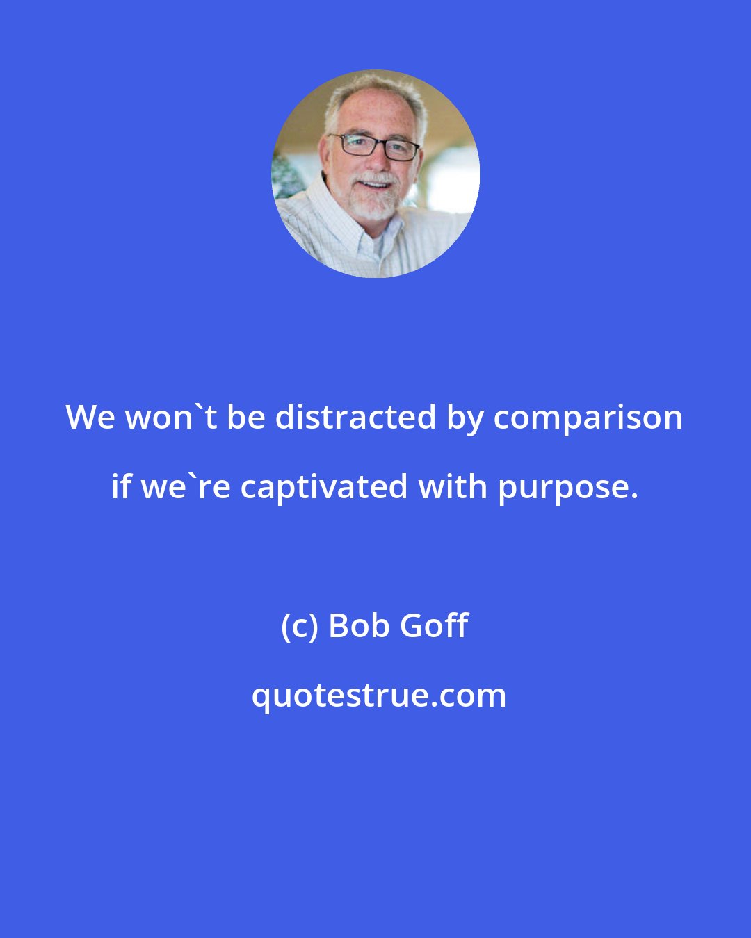 Bob Goff: We won't be distracted by comparison if we're captivated with purpose.