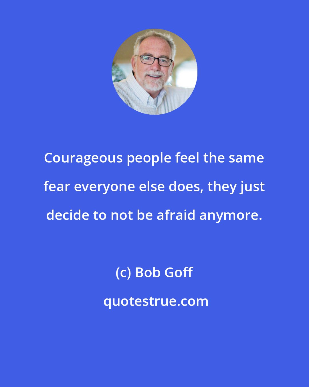 Bob Goff: Courageous people feel the same fear everyone else does, they just decide to not be afraid anymore.