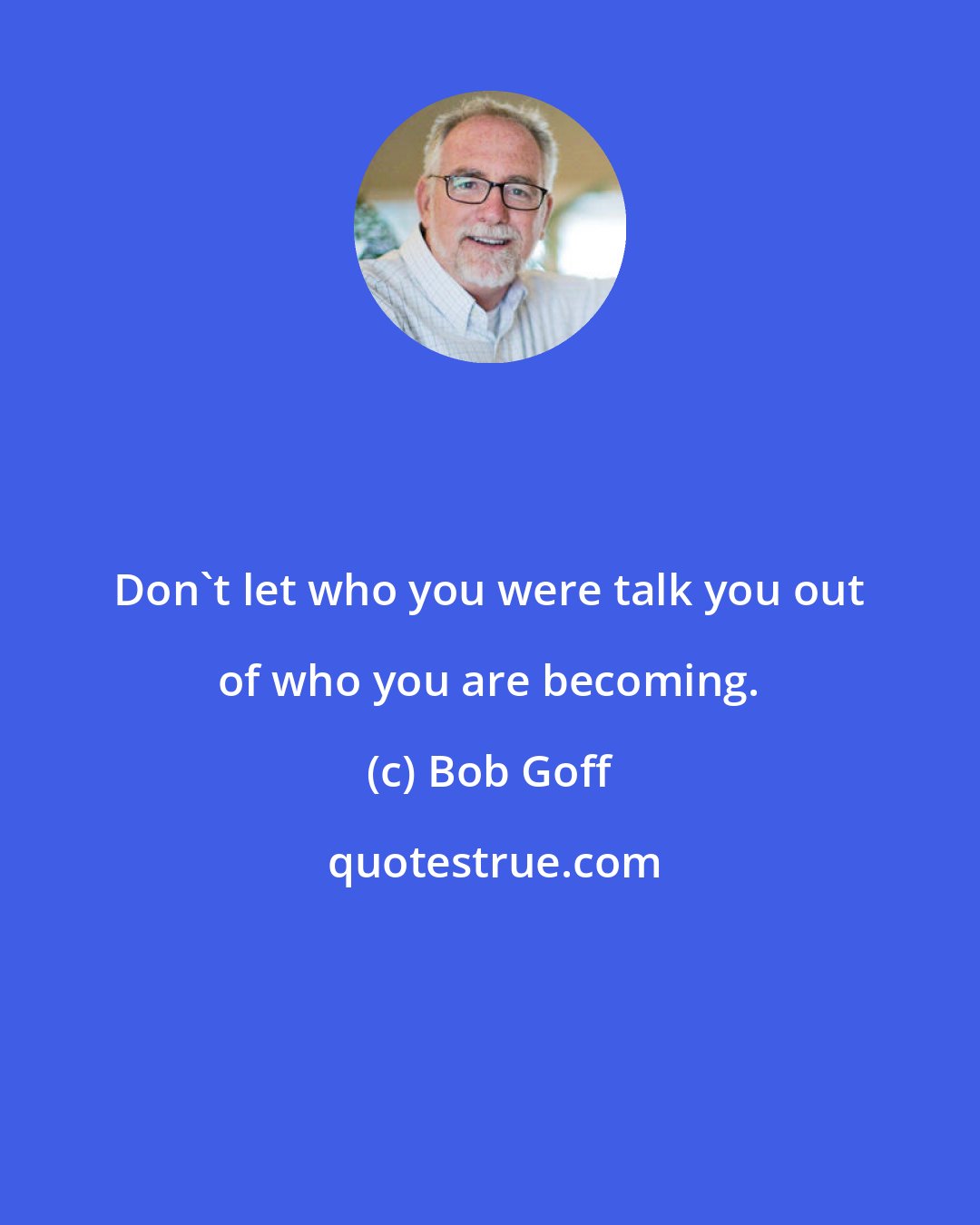 Bob Goff: Don't let who you were talk you out of who you are becoming.