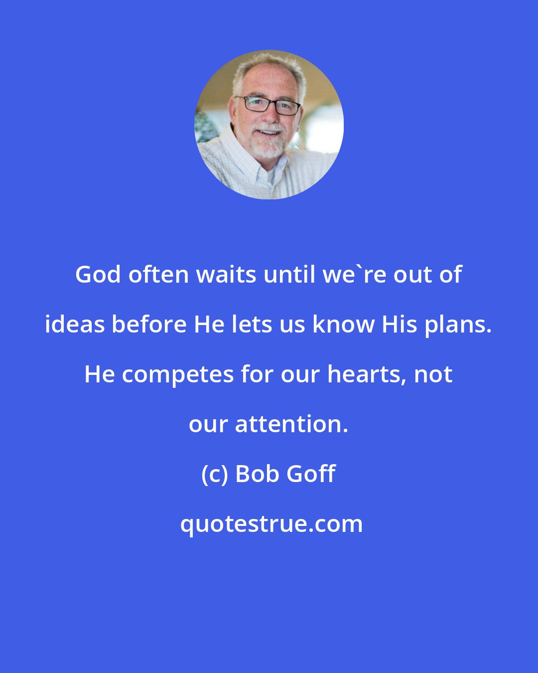 Bob Goff: God often waits until we're out of ideas before He lets us know His plans. He competes for our hearts, not our attention.