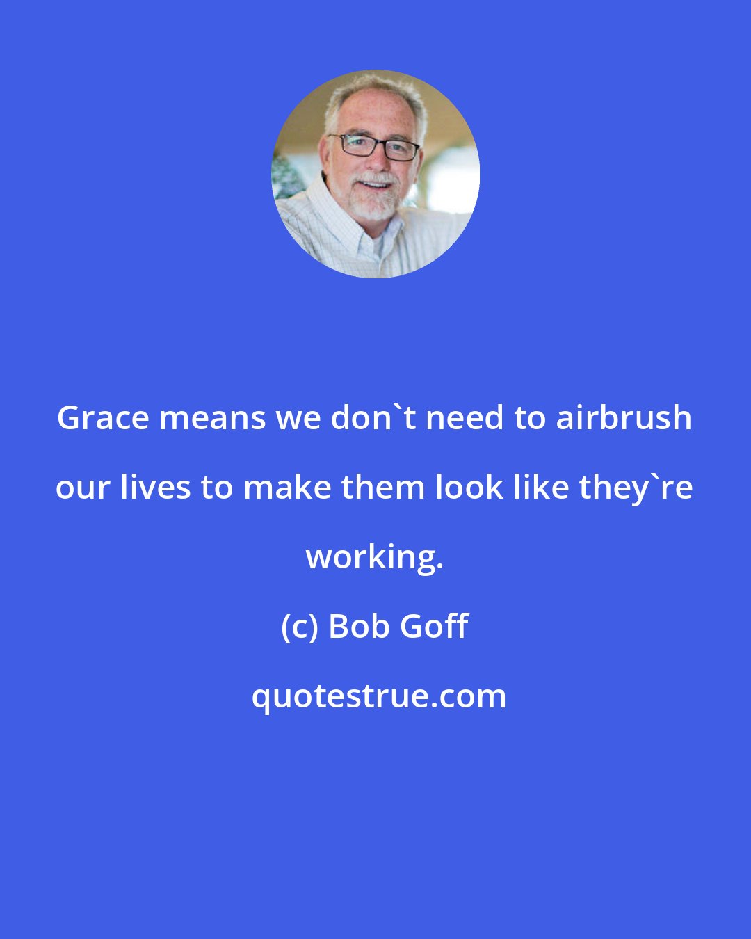 Bob Goff: Grace means we don't need to airbrush our lives to make them look like they're working.