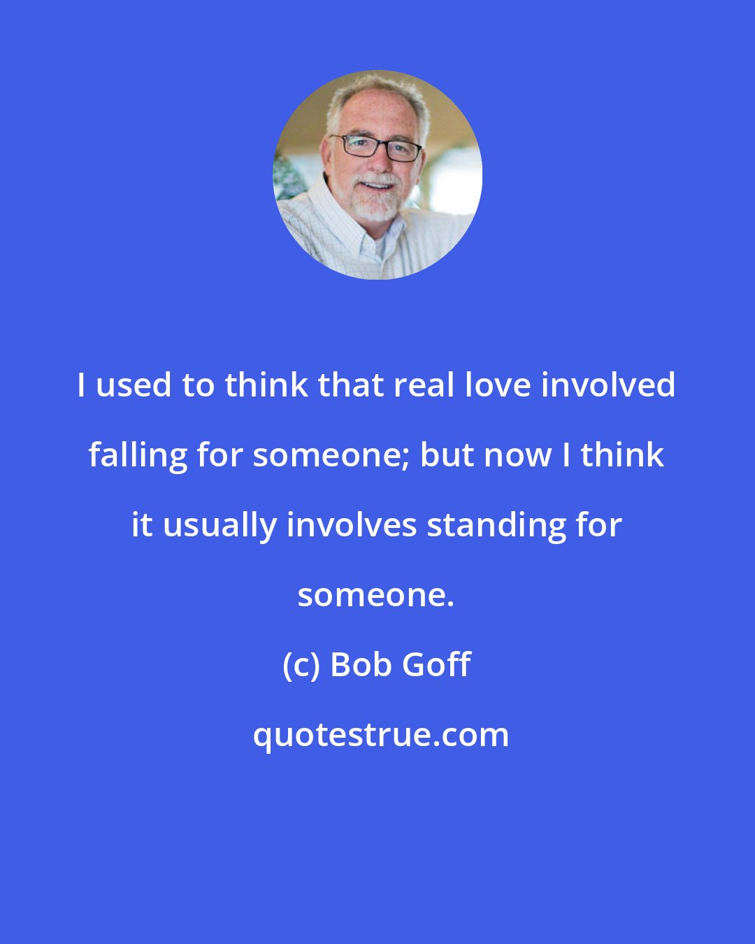 Bob Goff: I used to think that real love involved falling for someone; but now I think it usually involves standing for someone.