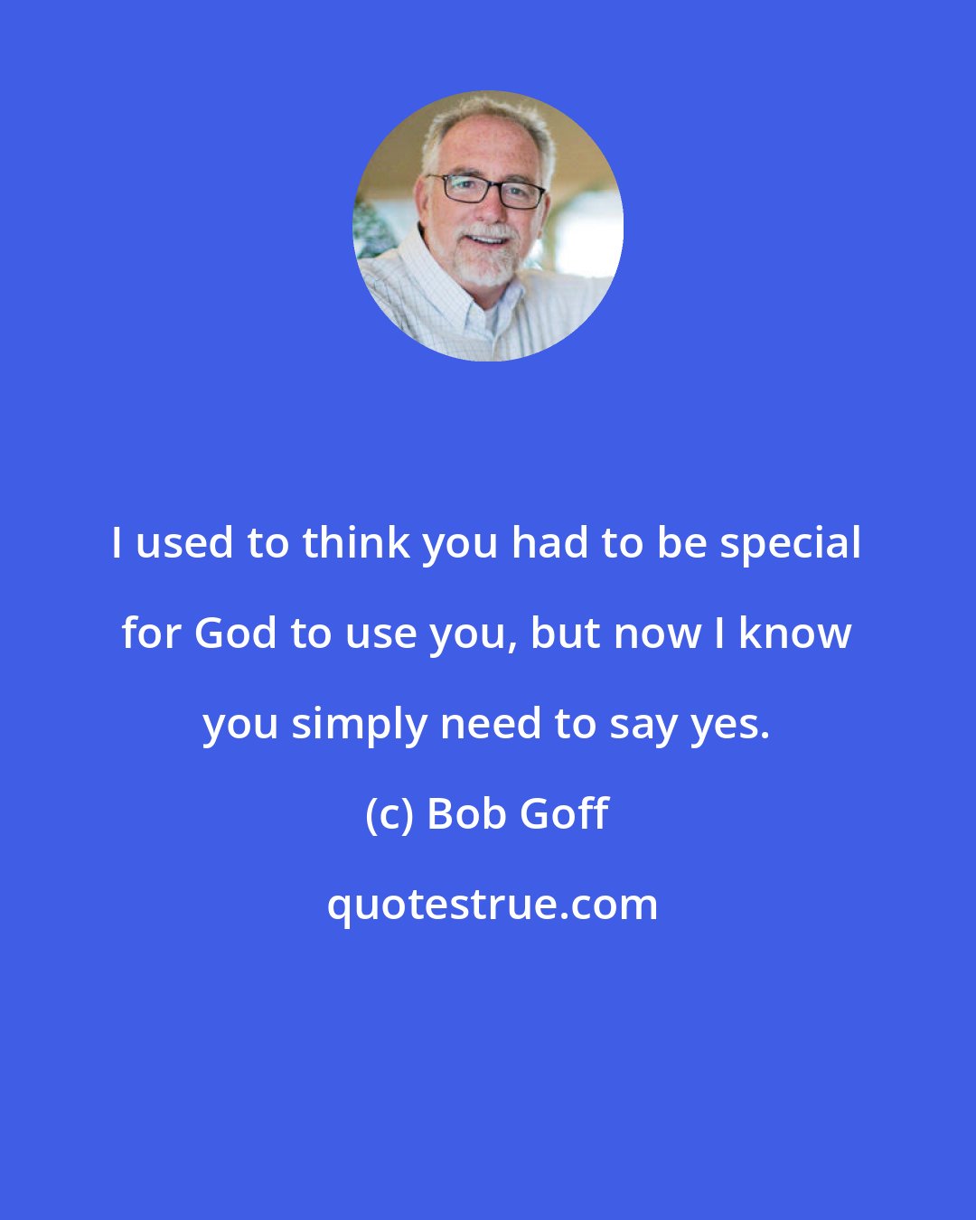 Bob Goff: I used to think you had to be special for God to use you, but now I know you simply need to say yes.