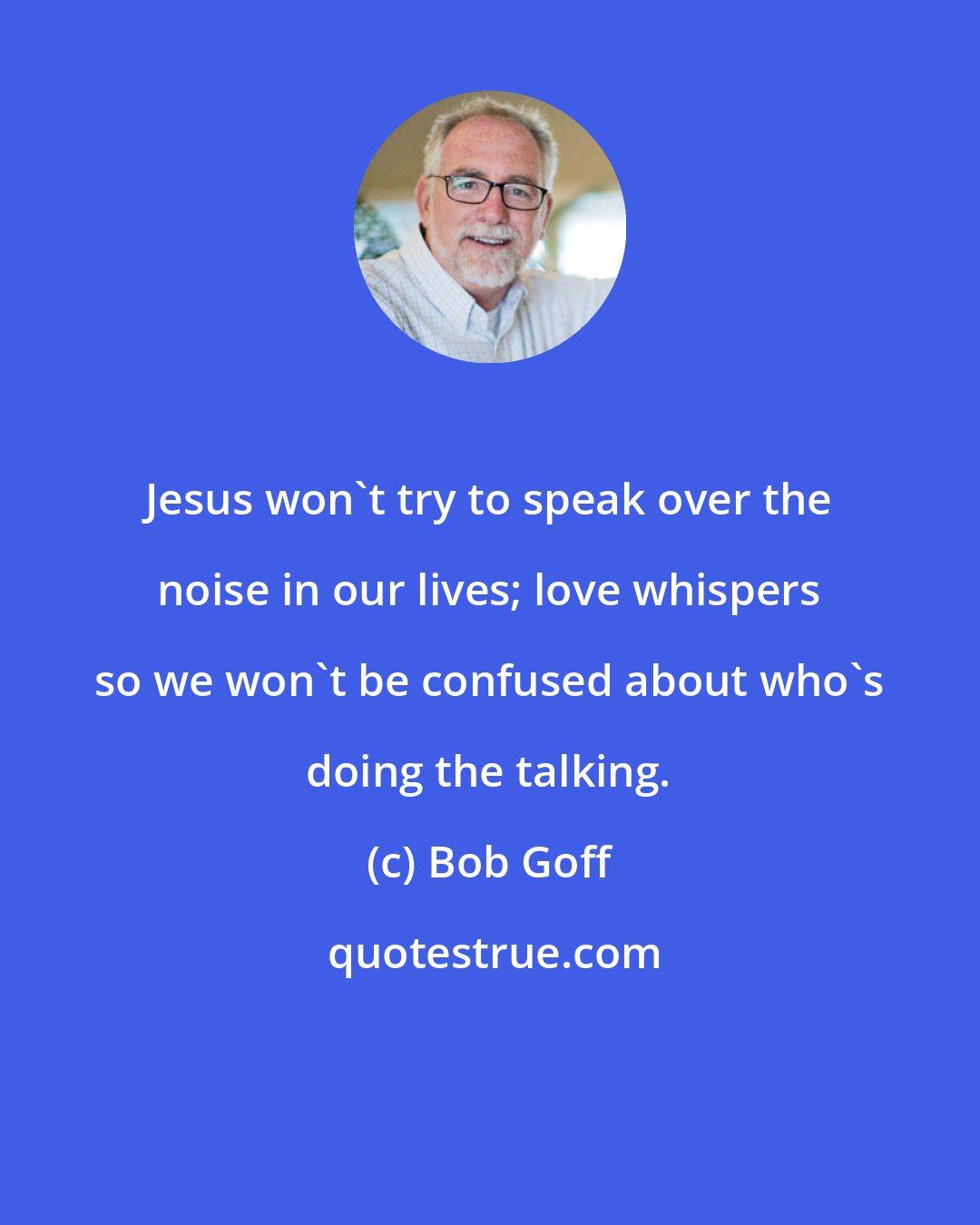 Bob Goff: Jesus won't try to speak over the noise in our lives; love whispers so we won't be confused about who's doing the talking.