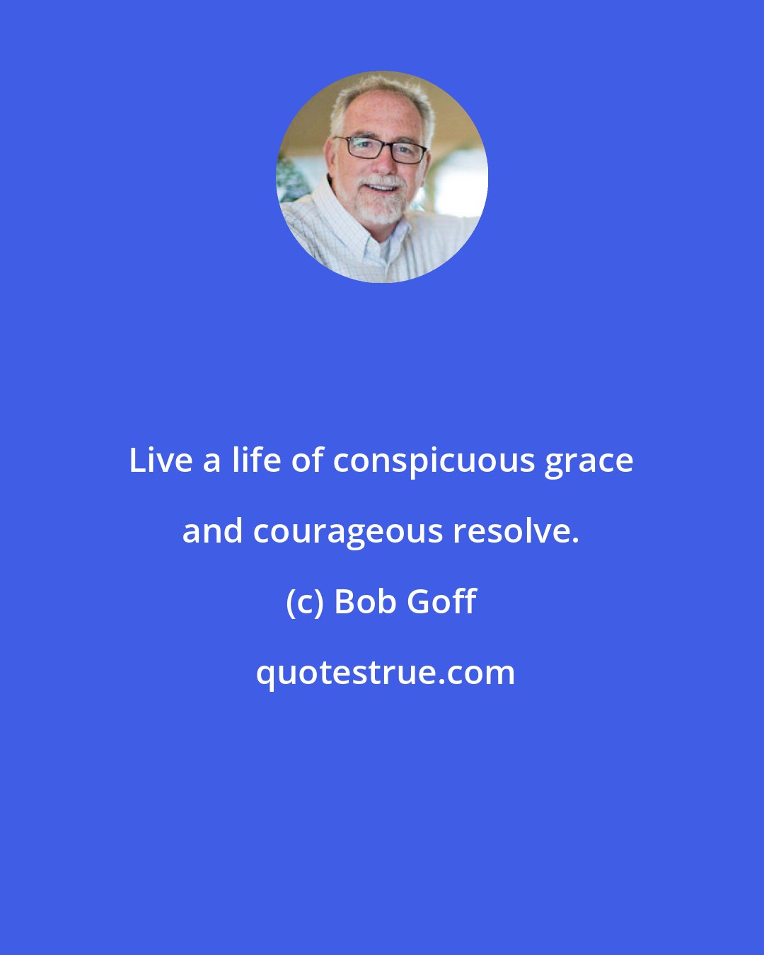 Bob Goff: Live a life of conspicuous grace and courageous resolve.