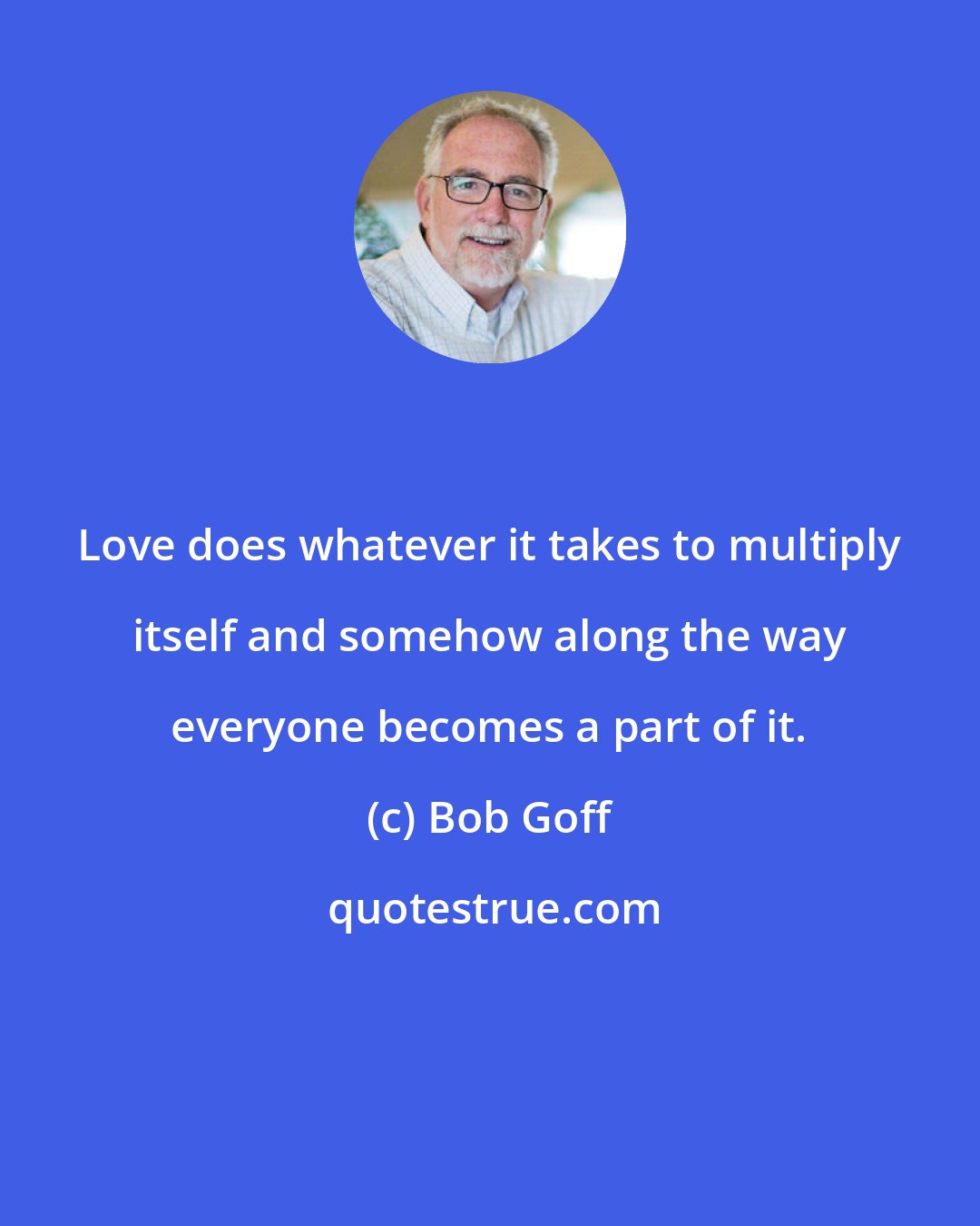 Bob Goff: Love does whatever it takes to multiply itself and somehow along the way everyone becomes a part of it.