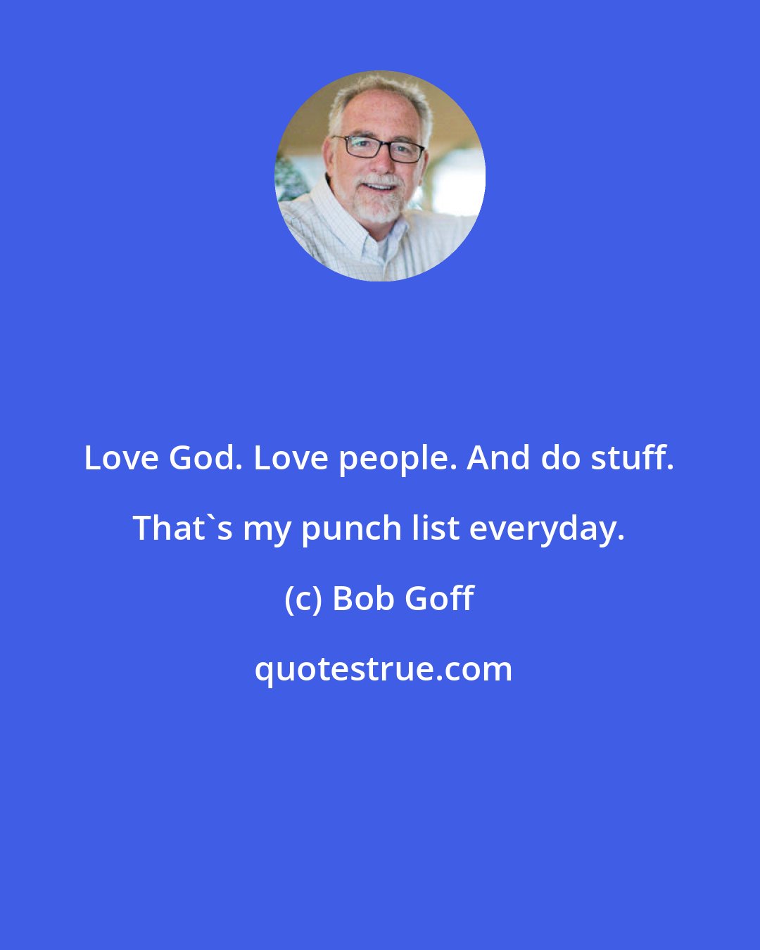 Bob Goff: Love God. Love people. And do stuff. That's my punch list everyday.