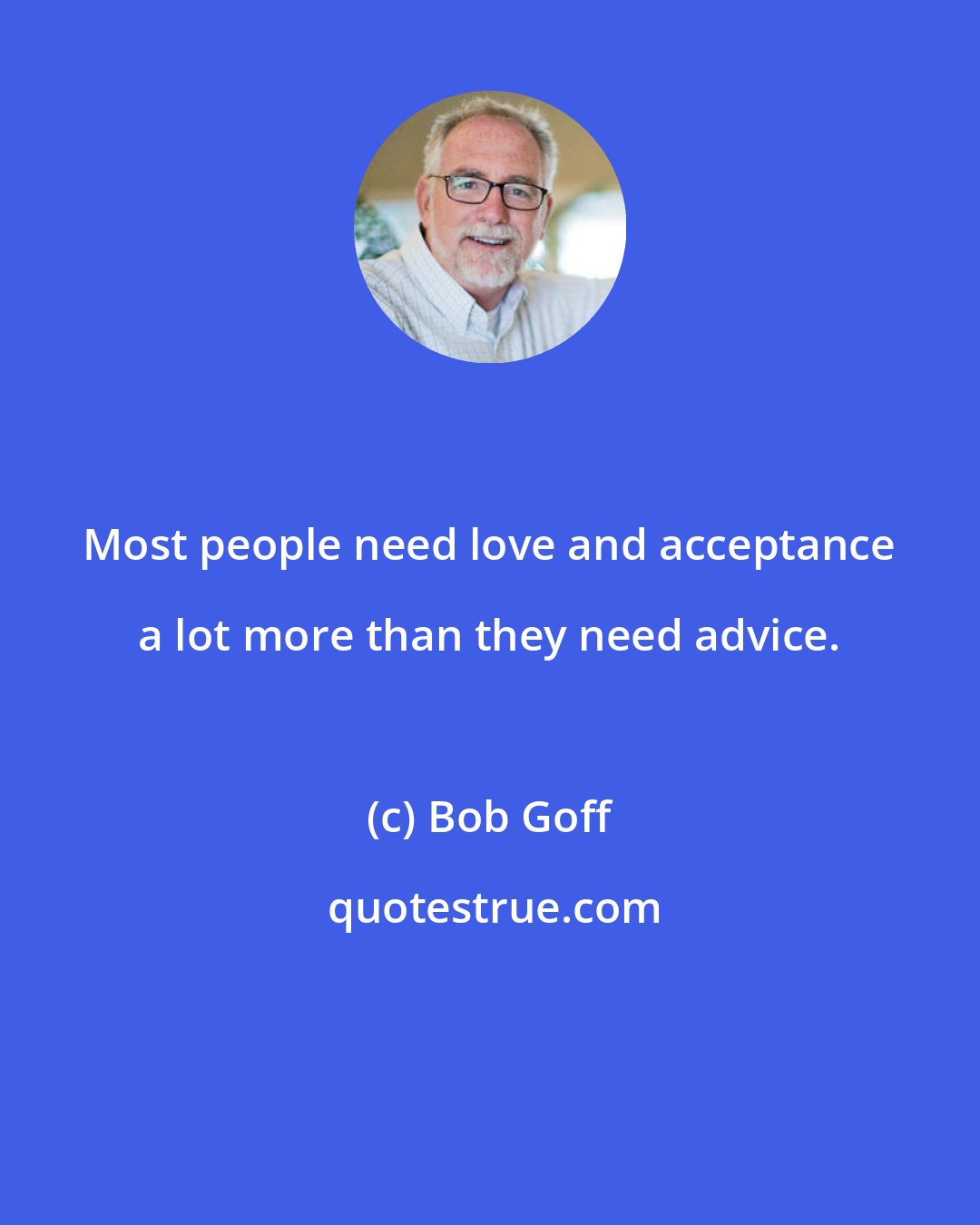 Bob Goff: Most people need love and acceptance a lot more than they need advice.