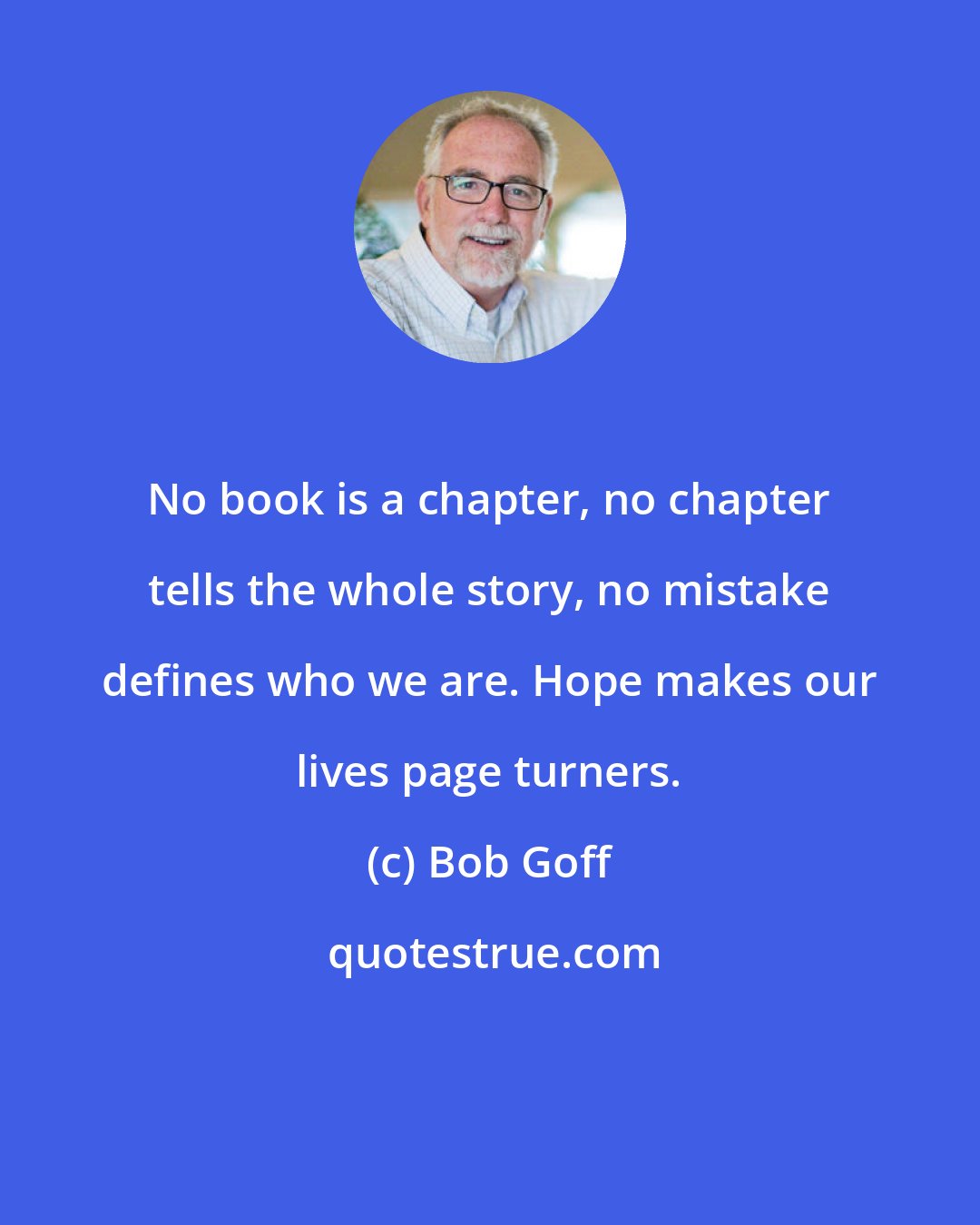 Bob Goff: No book is a chapter, no chapter tells the whole story, no mistake defines who we are. Hope makes our lives page turners.