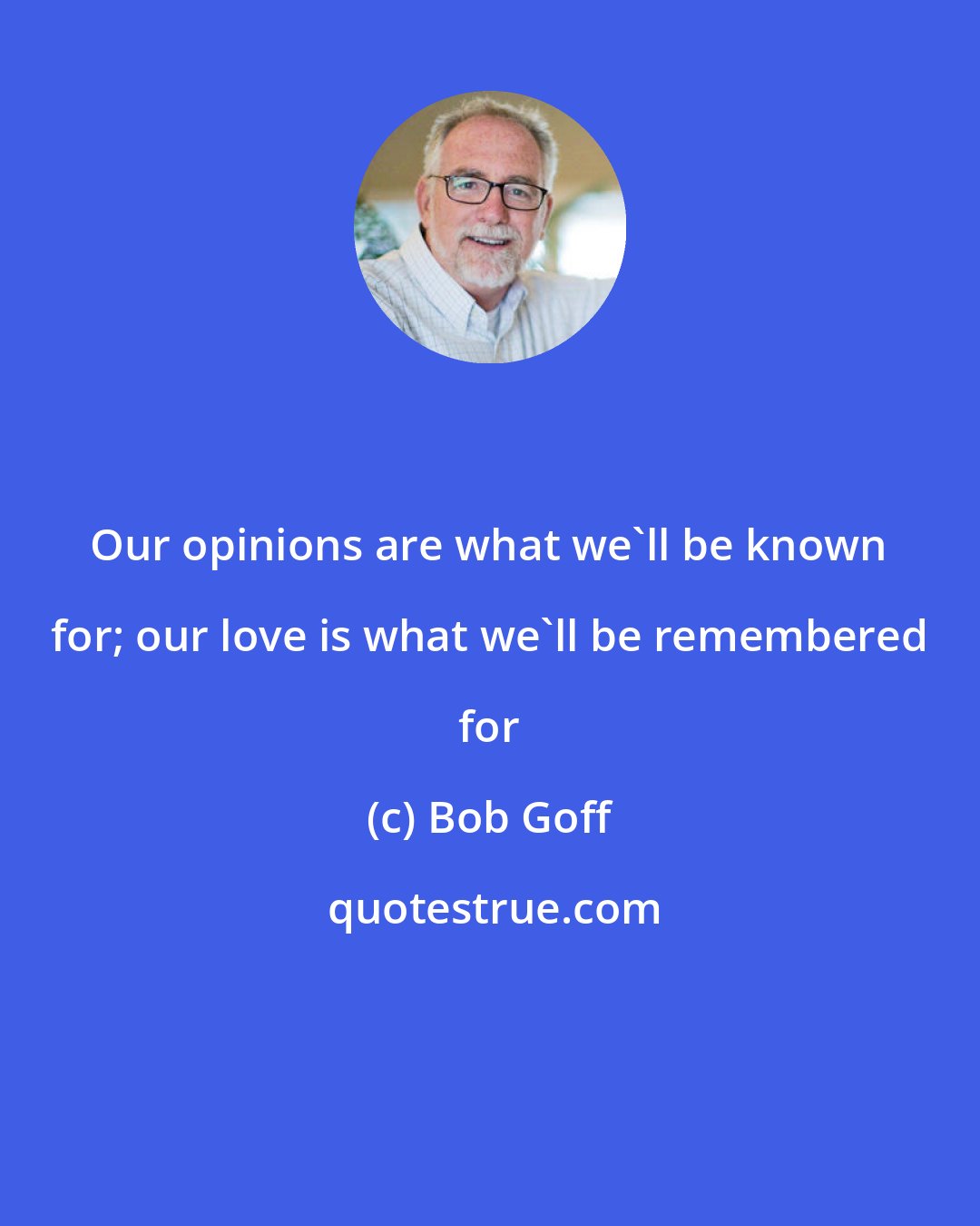 Bob Goff: Our opinions are what we'll be known for; our love is what we'll be remembered for