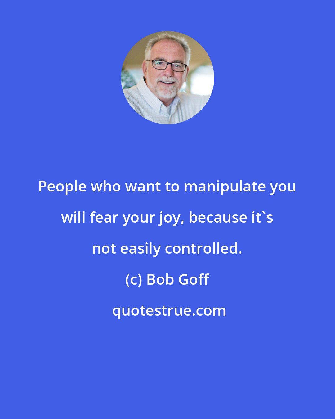 Bob Goff: People who want to manipulate you will fear your joy, because it's not easily controlled.