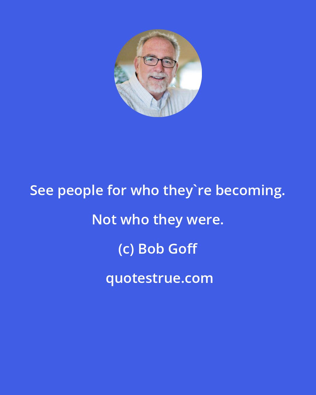 Bob Goff: See people for who they're becoming. Not who they were.