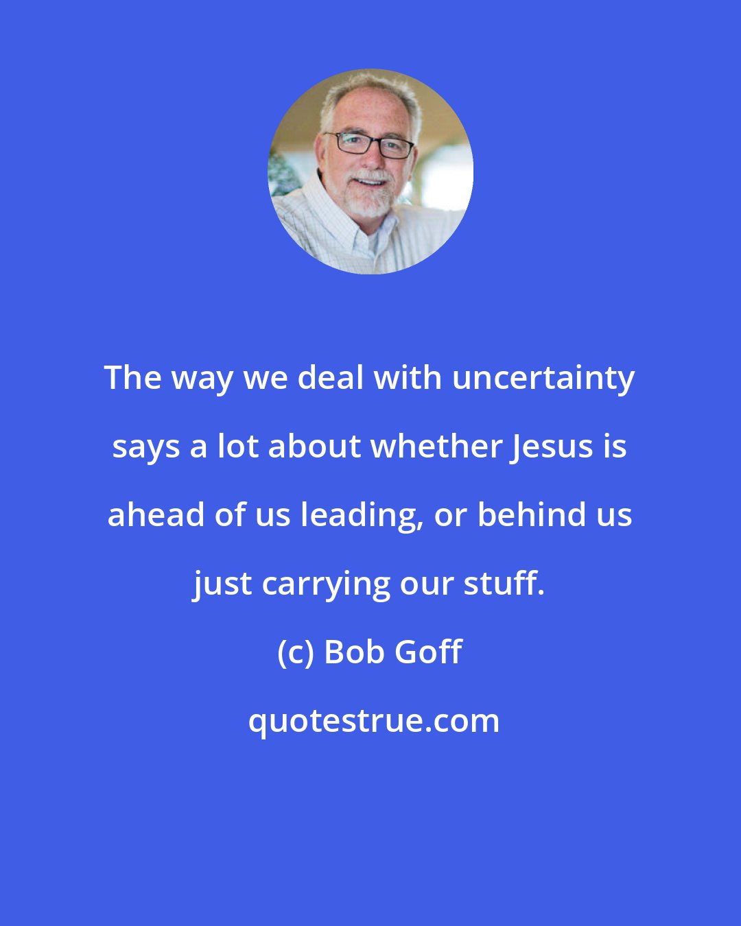 Bob Goff: The way we deal with uncertainty says a lot about whether Jesus is ahead of us leading, or behind us just carrying our stuff.