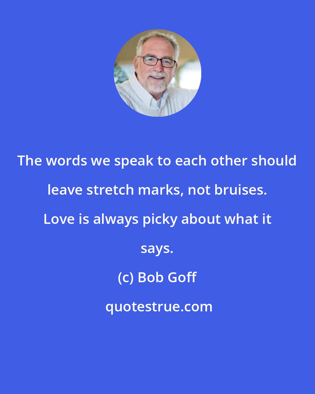 Bob Goff: The words we speak to each other should leave stretch marks, not bruises. Love is always picky about what it says.