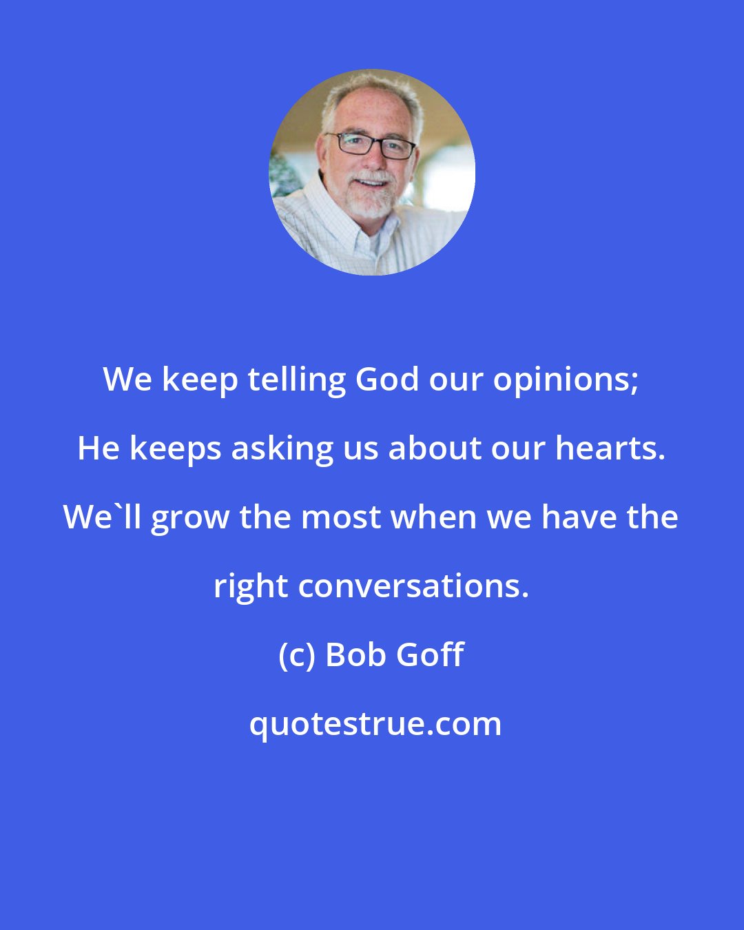 Bob Goff: We keep telling God our opinions; He keeps asking us about our hearts. We'll grow the most when we have the right conversations.