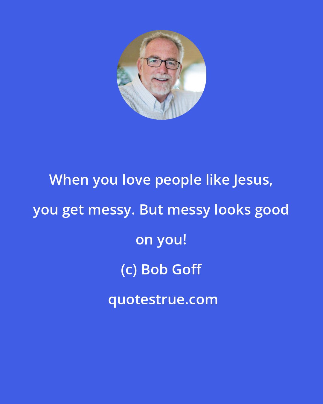 Bob Goff: When you love people like Jesus, you get messy. But messy looks good on you!