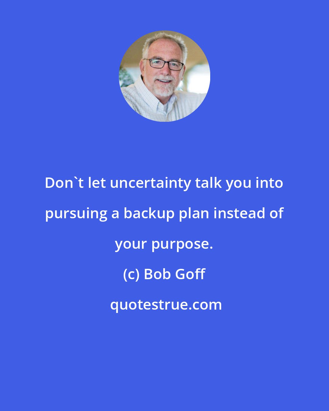 Bob Goff: Don't let uncertainty talk you into pursuing a backup plan instead of your purpose.