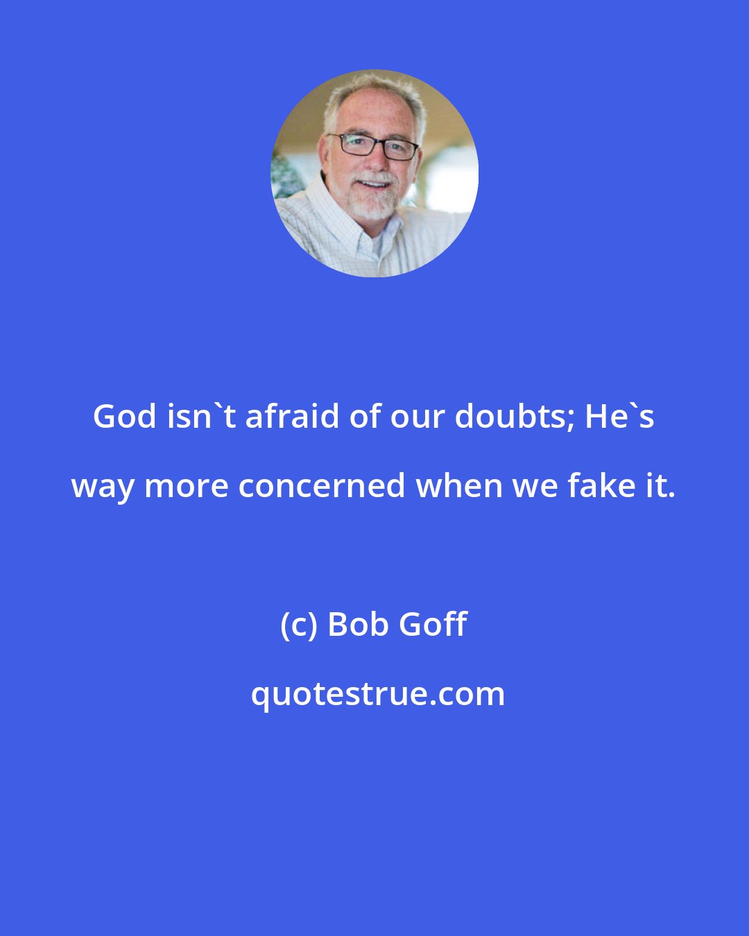 Bob Goff: God isn't afraid of our doubts; He's way more concerned when we fake it.