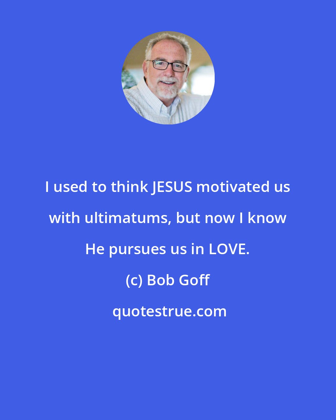 Bob Goff: I used to think JESUS motivated us with ultimatums, but now I know He pursues us in LOVE.