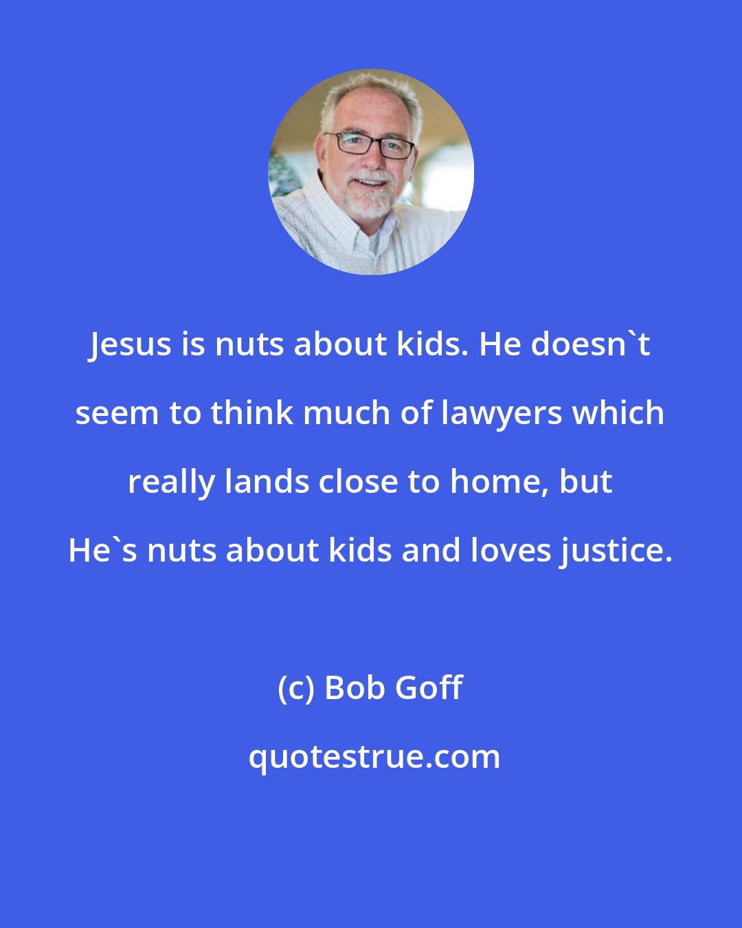 Bob Goff: Jesus is nuts about kids. He doesn't seem to think much of lawyers which really lands close to home, but He's nuts about kids and loves justice.