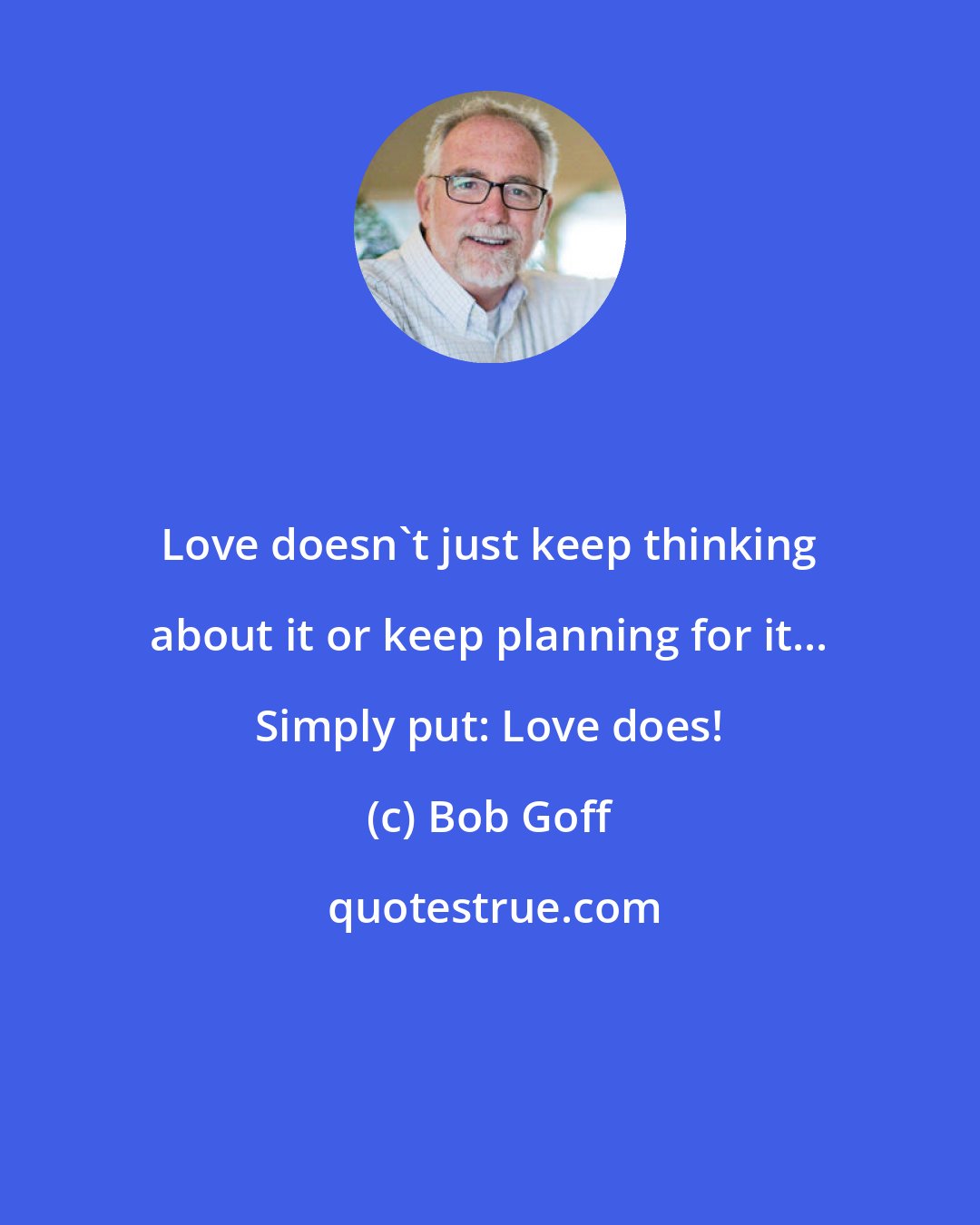 Bob Goff: Love doesn't just keep thinking about it or keep planning for it... Simply put: Love does!