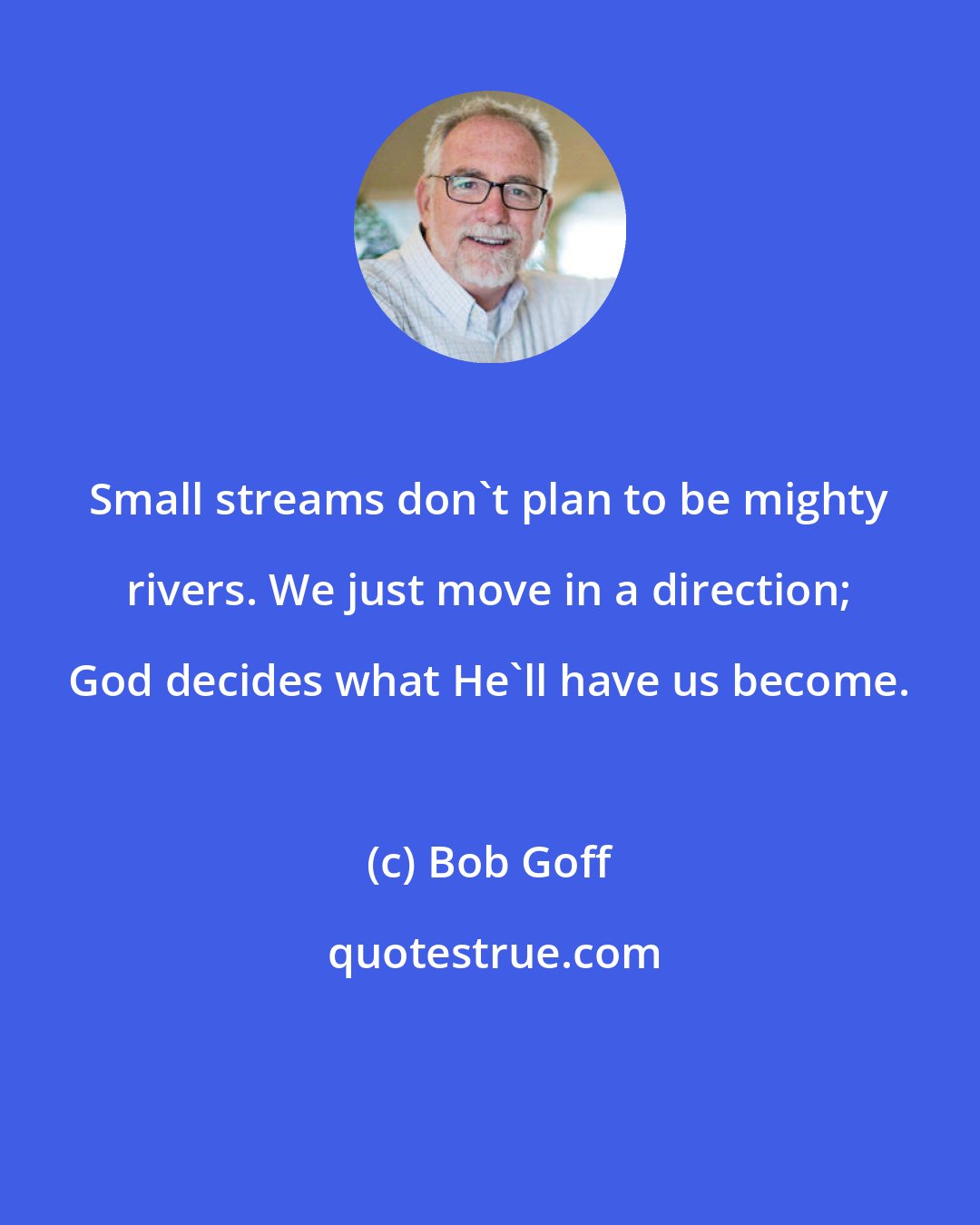 Bob Goff: Small streams don't plan to be mighty rivers. We just move in a direction; God decides what He'll have us become.