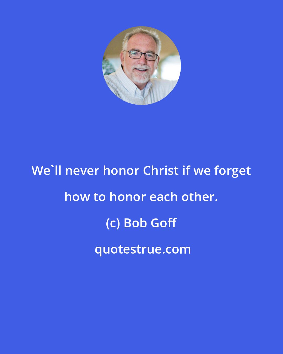 Bob Goff: We'll never honor Christ if we forget how to honor each other.