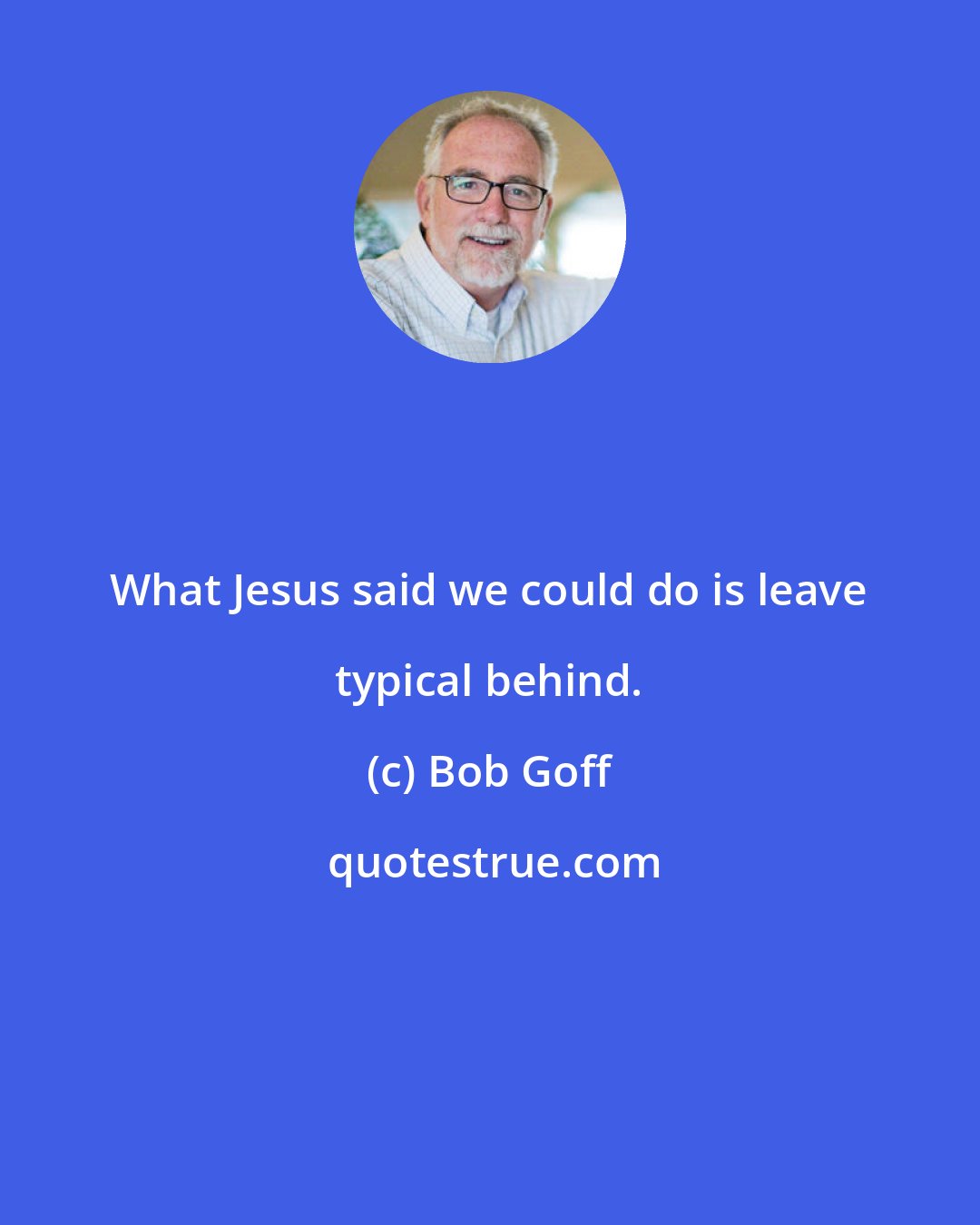 Bob Goff: What Jesus said we could do is leave typical behind.