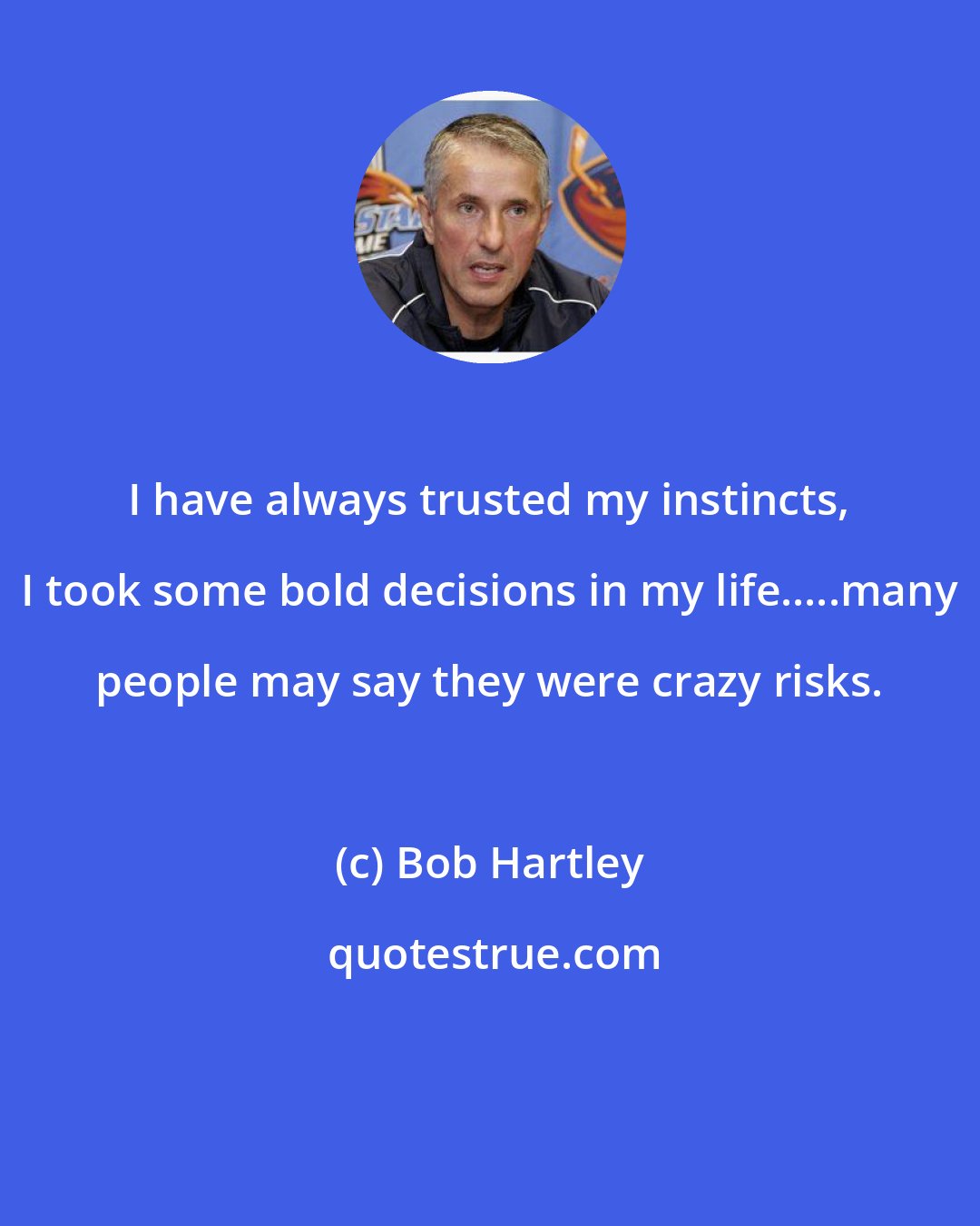 Bob Hartley: I have always trusted my instincts, I took some bold decisions in my life.....many people may say they were crazy risks.