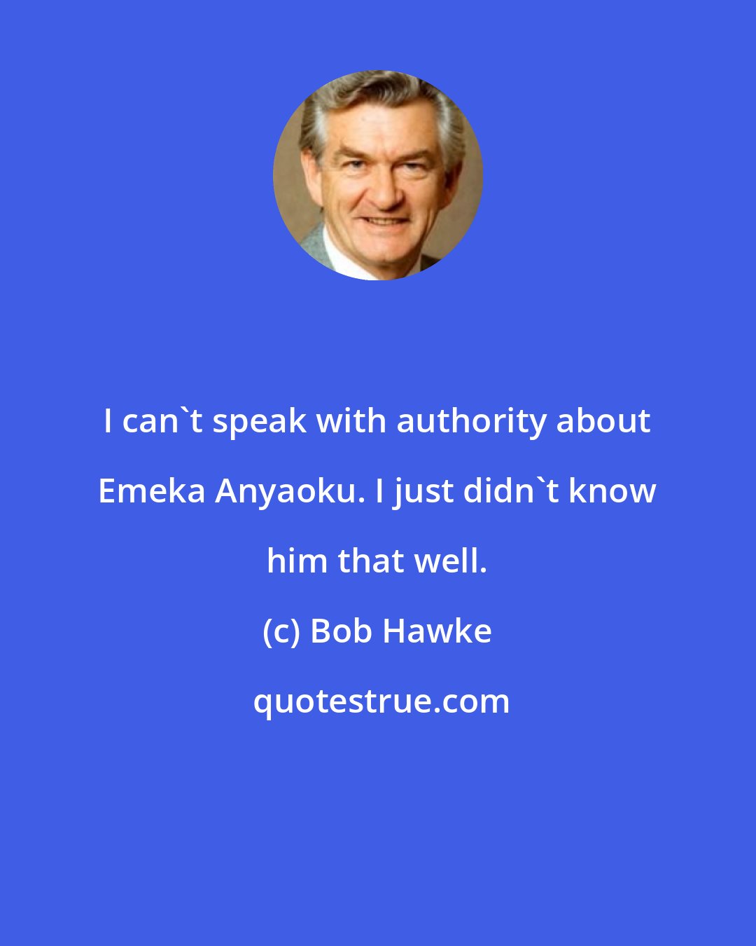 Bob Hawke: I can't speak with authority about Emeka Anyaoku. I just didn't know him that well.