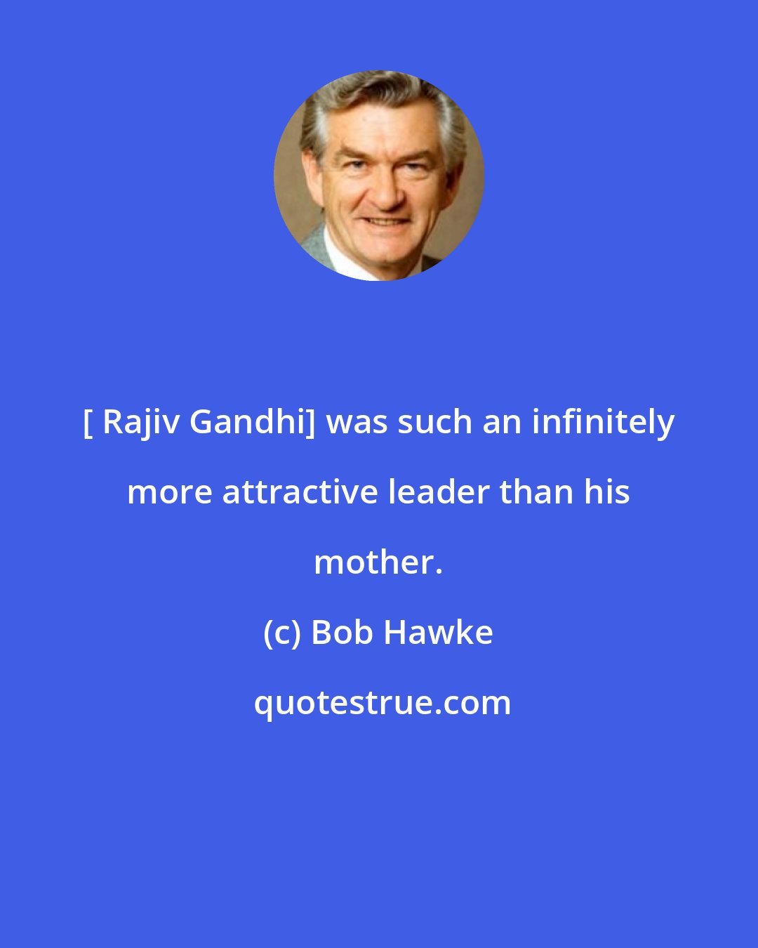 Bob Hawke: [ Rajiv Gandhi] was such an infinitely more attractive leader than his mother.