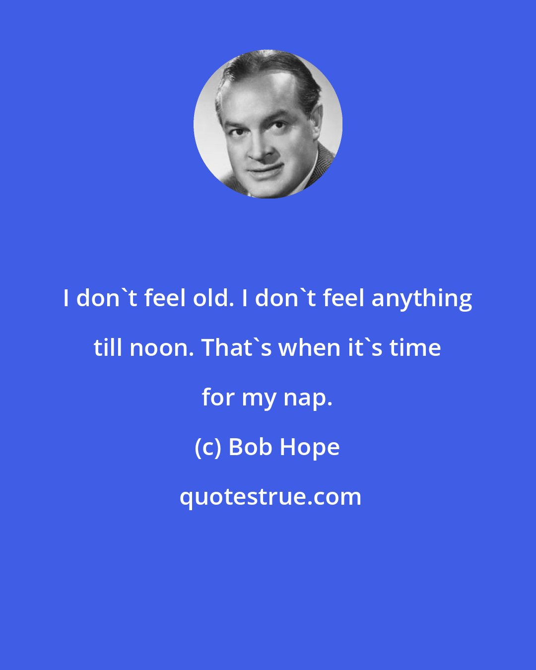 Bob Hope: I don't feel old. I don't feel anything till noon. That's when it's time for my nap.