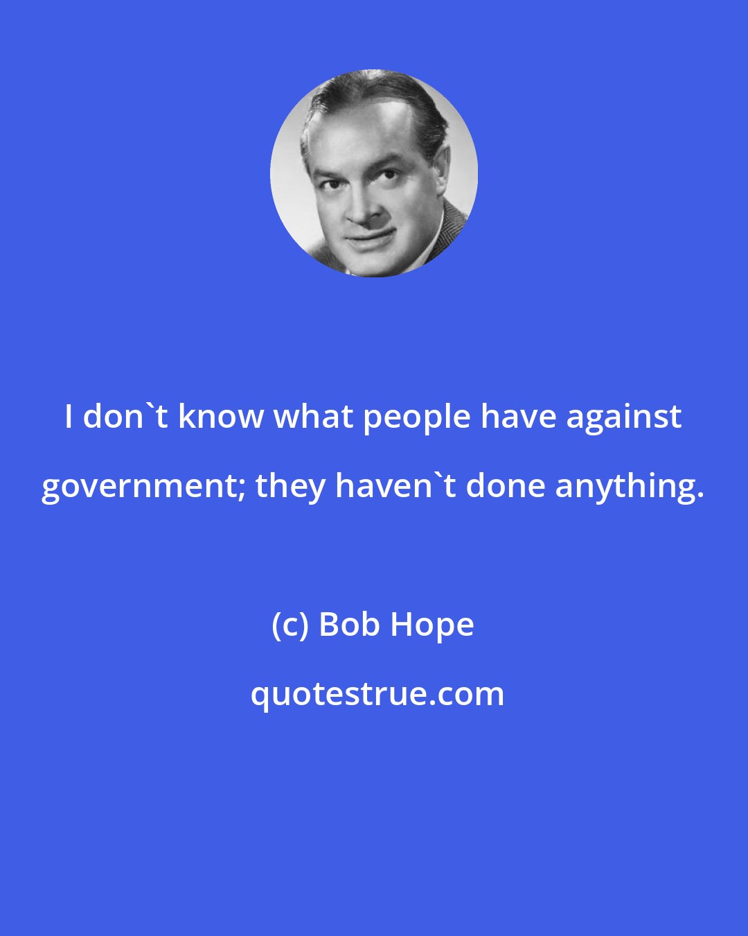 Bob Hope: I don't know what people have against government; they haven't done anything.