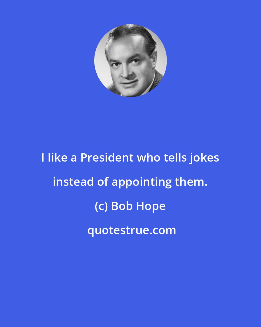 Bob Hope: I like a President who tells jokes instead of appointing them.