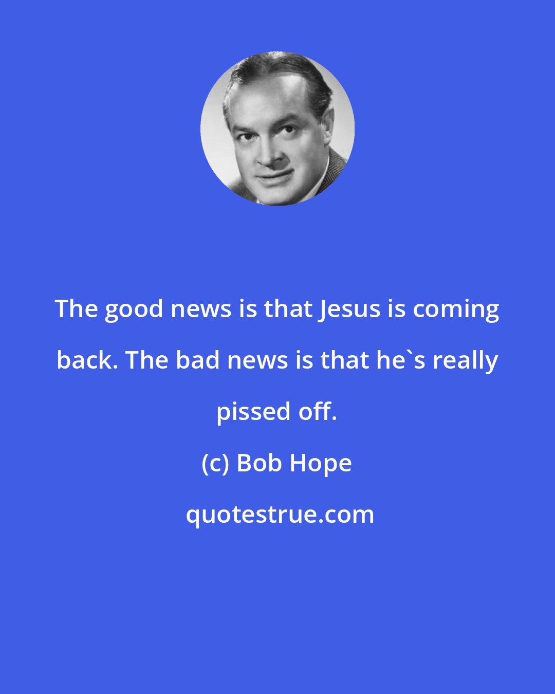 Bob Hope: The good news is that Jesus is coming back. The bad news is that he's really pissed off.