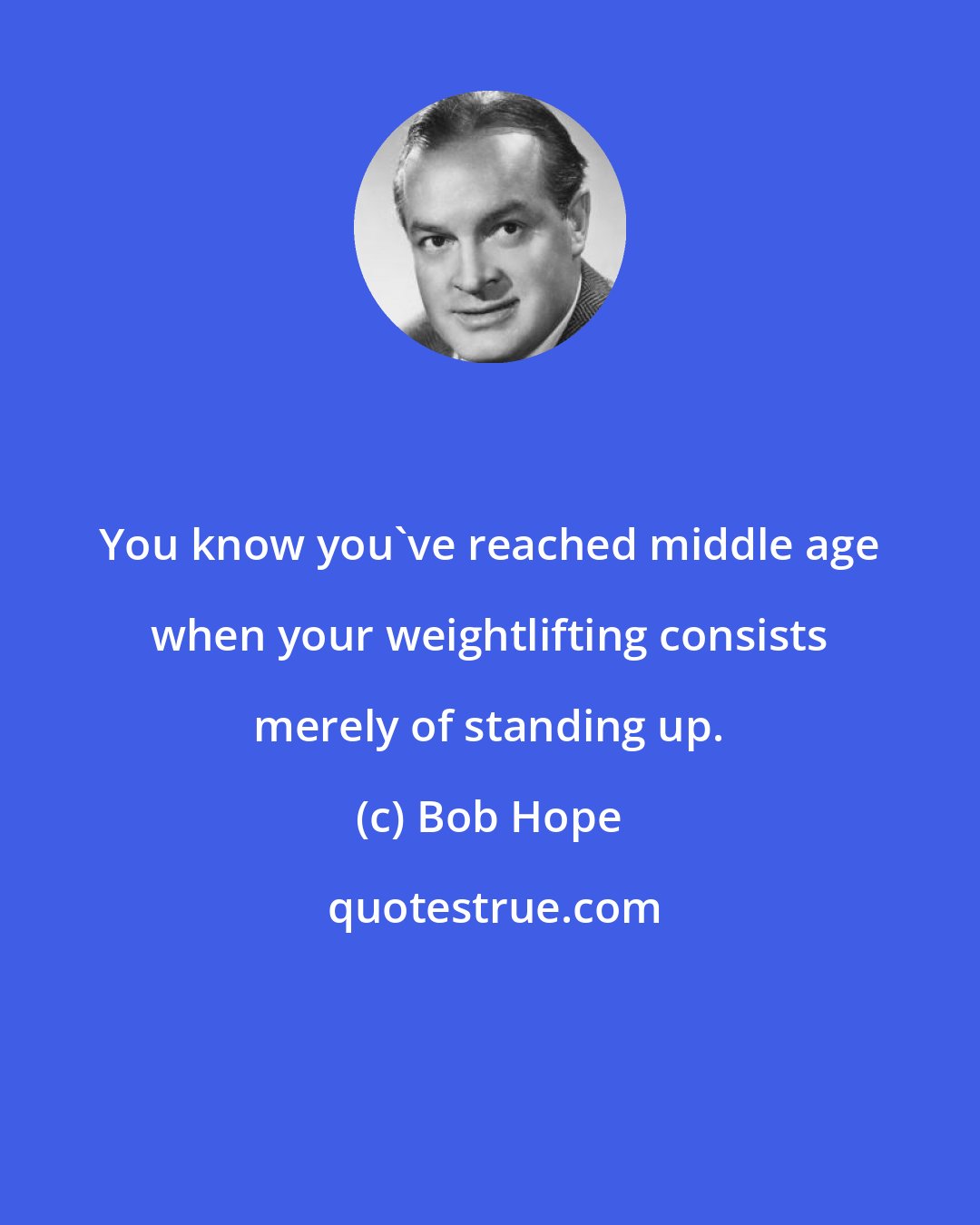 Bob Hope: You know you've reached middle age when your weightlifting consists merely of standing up.