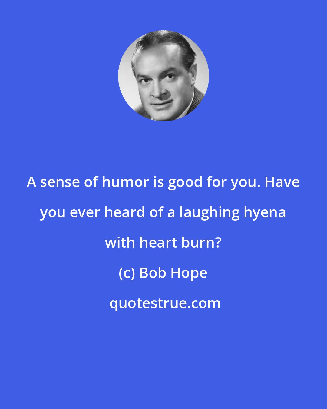 Bob Hope: A sense of humor is good for you. Have you ever heard of a laughing hyena with heart burn?