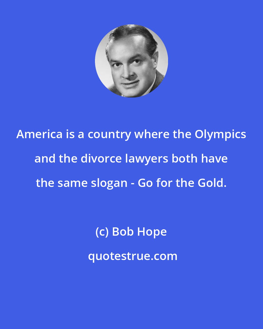 Bob Hope: America is a country where the Olympics and the divorce lawyers both have the same slogan - Go for the Gold.