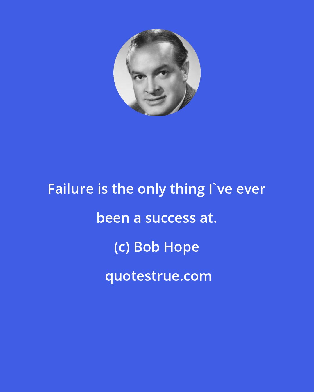 Bob Hope: Failure is the only thing I've ever been a success at.