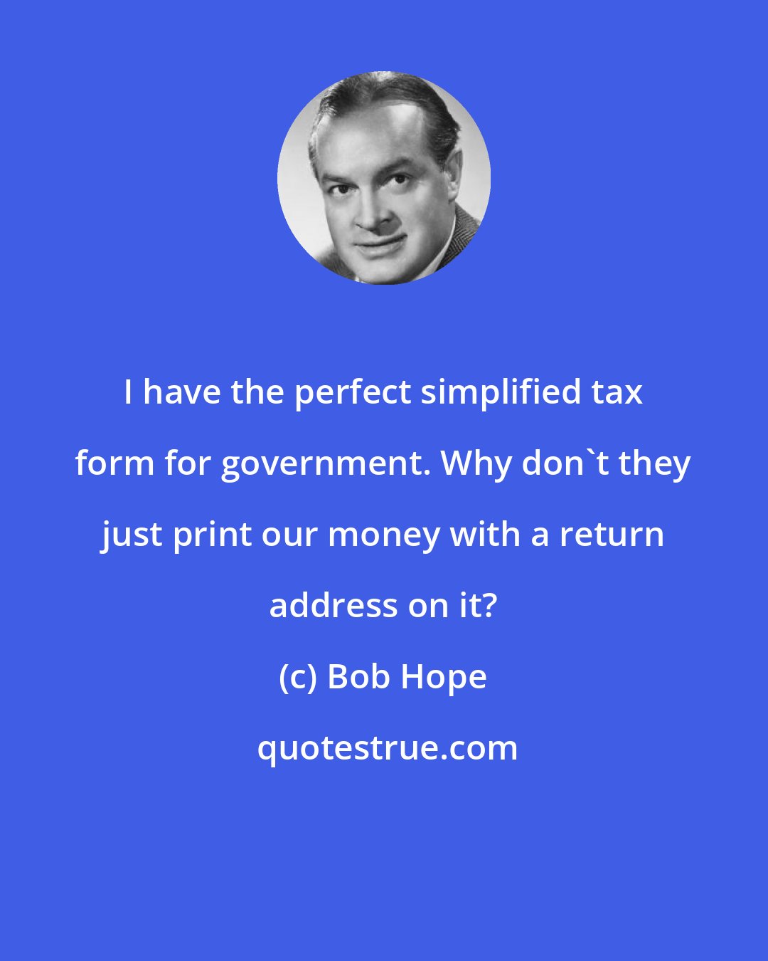 Bob Hope: I have the perfect simplified tax form for government. Why don't they just print our money with a return address on it?